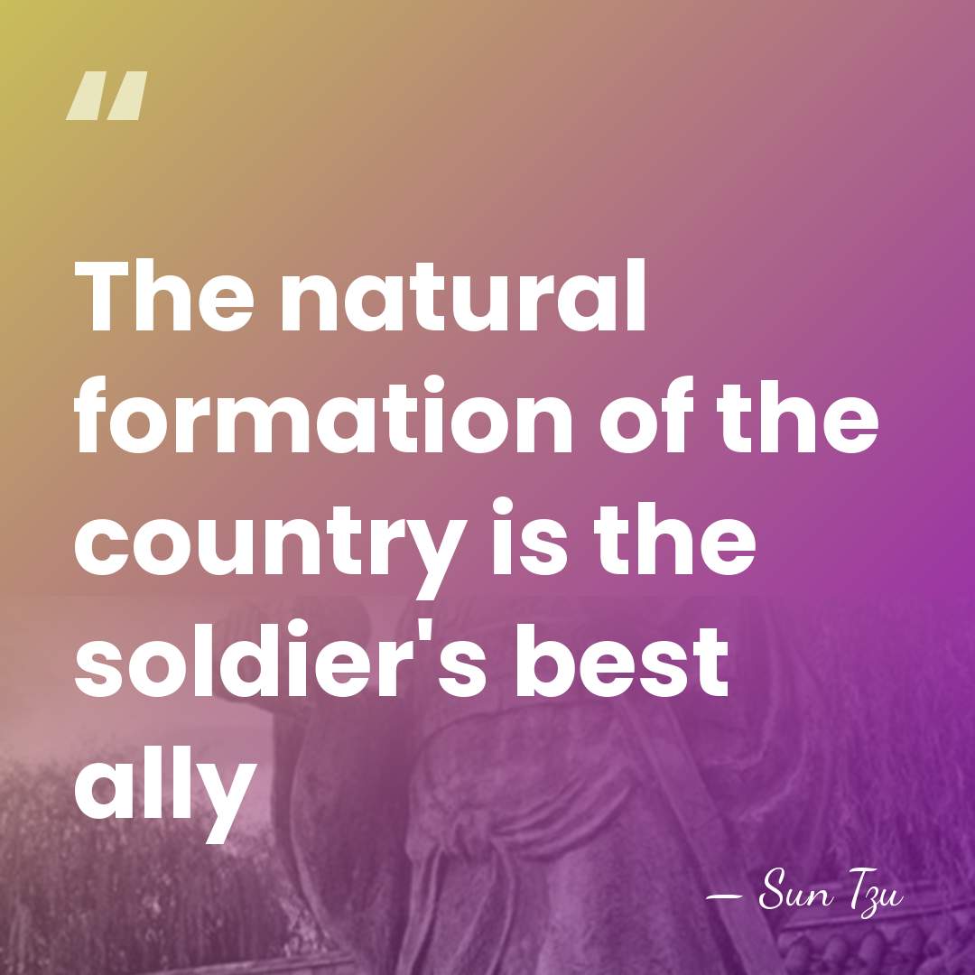 The natural formation of the country is the soldier's best ally - Sun Tzu