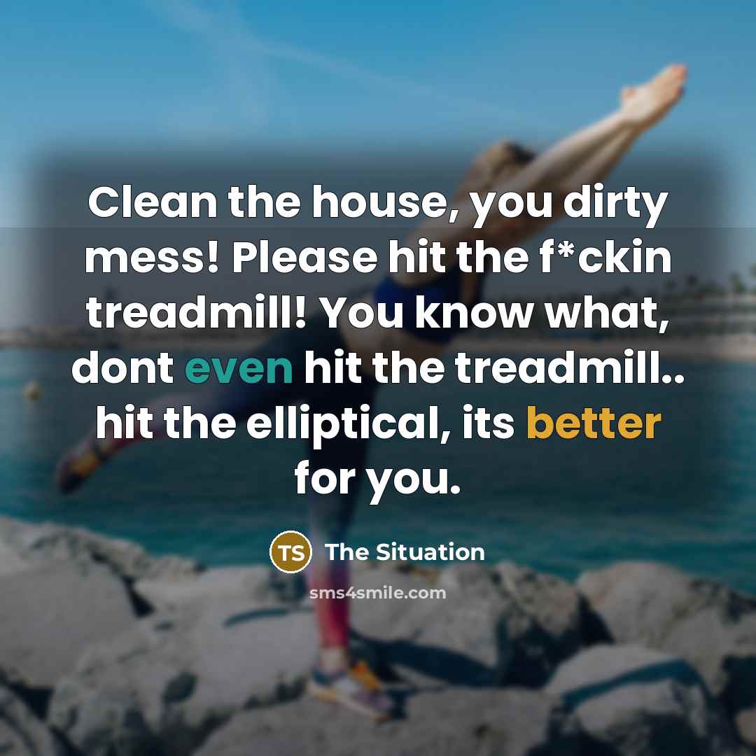 “Clean the house, you dirty mess! Please hit the f*ckin treadmill! You know what, dont even hit the treadmill.. hit the elliptical, its better for you.” quote by The Situation