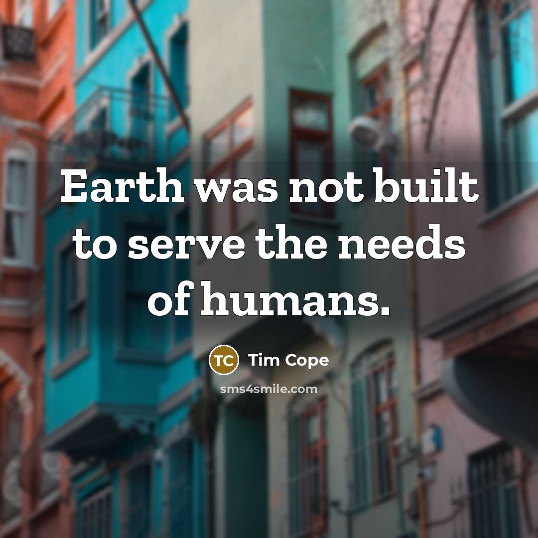 “Earth was not built to serve the needs of humans.…” quote by Tim Cope