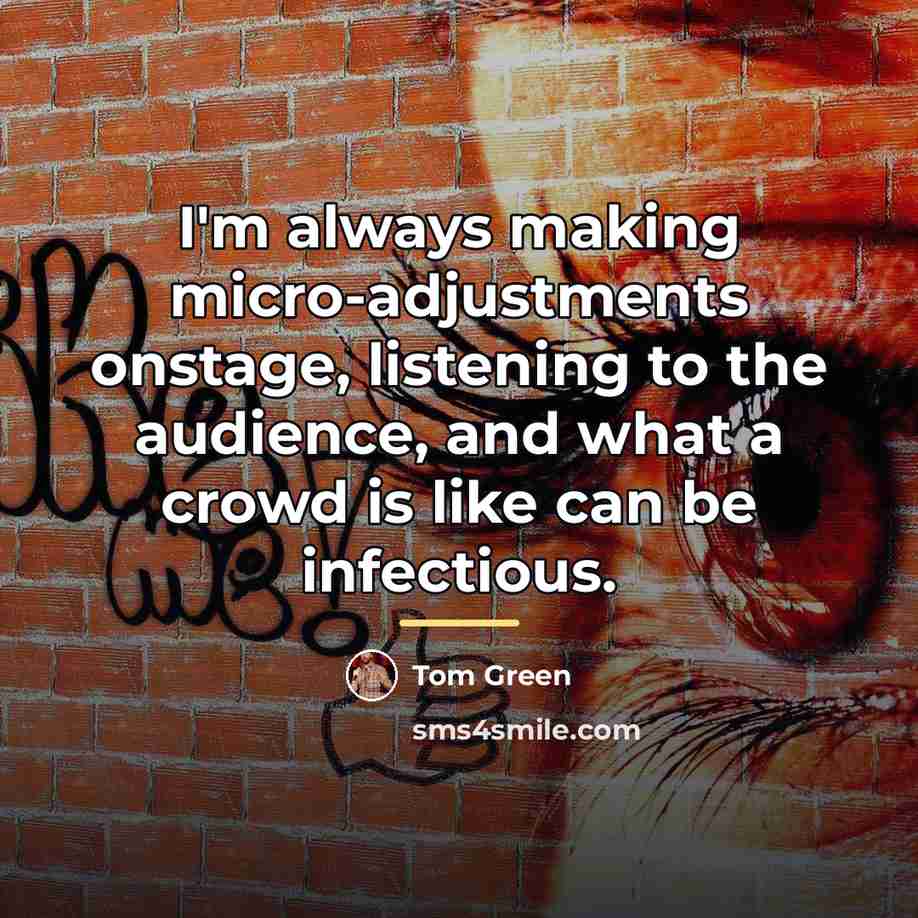 “I'm always making micro-adjustments onstage, listening to the audience, and…” quote by Tom Green