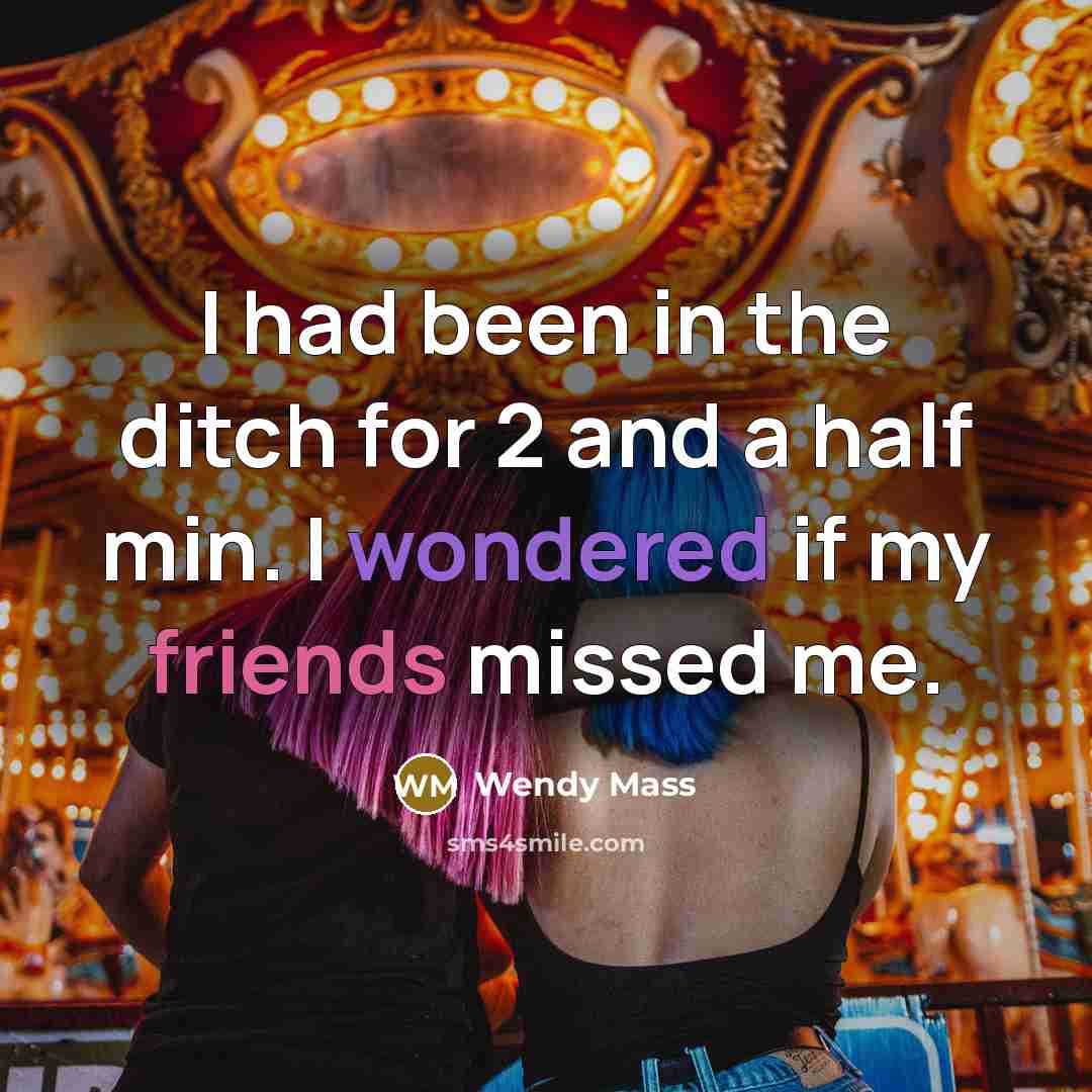 “I had been in the ditch for 2 and a half min. I wondered if my friends missed me.” quote by Wendy Mass