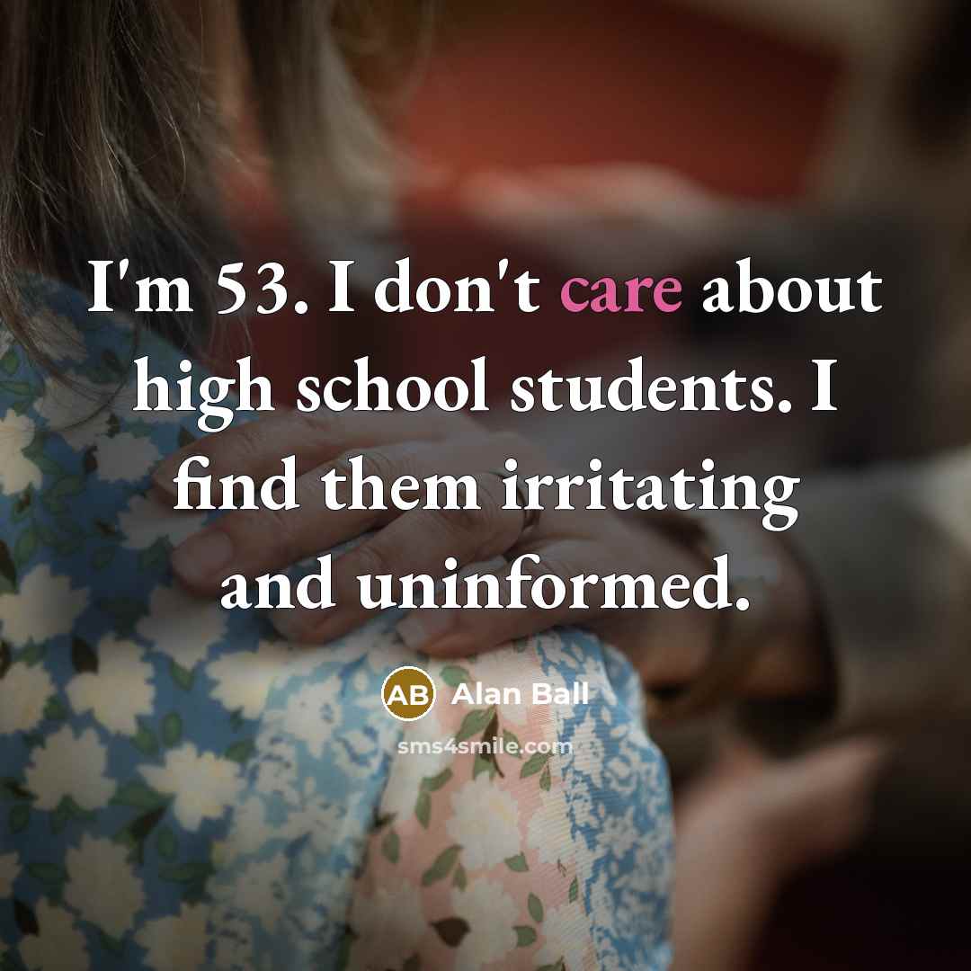 “I'm 53. I don't care about high school students. I…” quote by Alan Ball