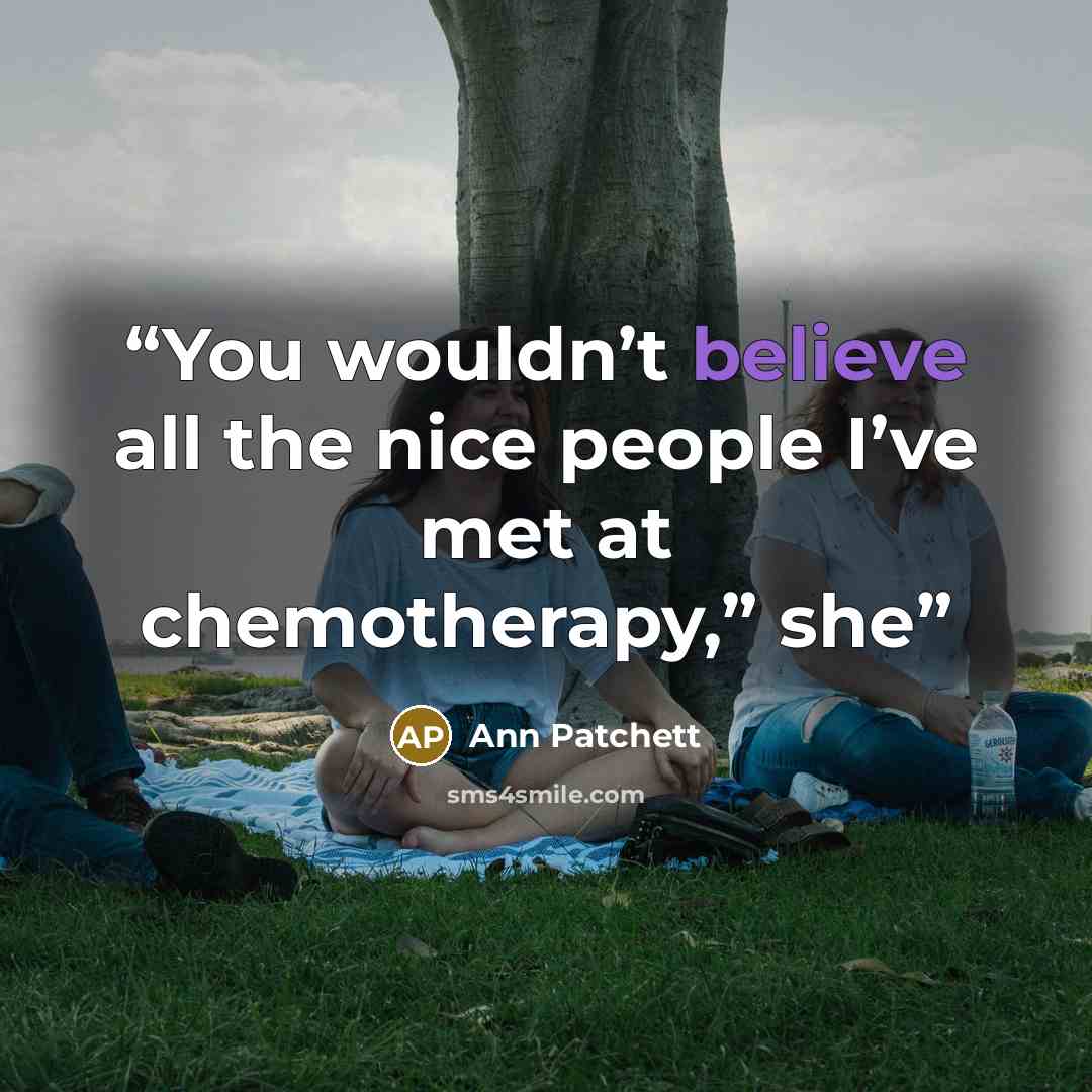 “You wouldn’t believe all the nice people I’ve met at chemotherapy,” she” quote by Ann Patchett