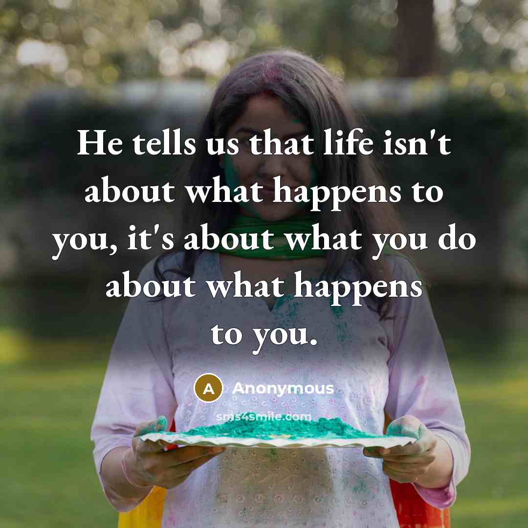 “He tells us that life isn't about what happens to you, it's about what you do about what happens to you.” quote by Anonymous