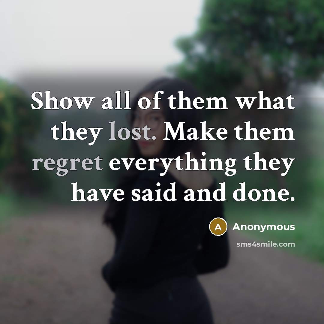 “Show all of them what they lost. Make them regret everything they have said and done.” quote by Anonymous