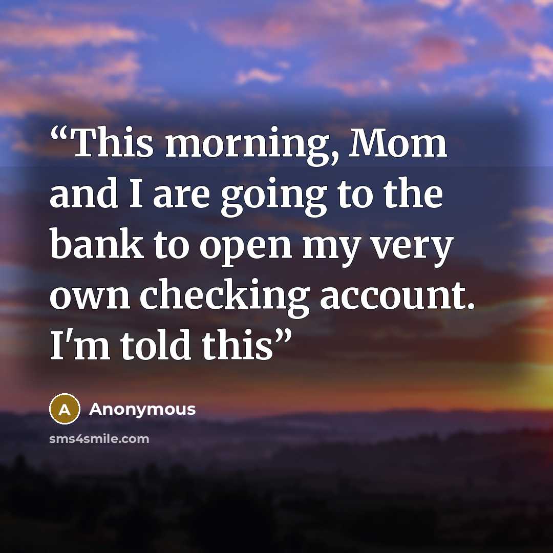 “This morning, Mom and I are going to the bank to open my very own checking account. I'm told this” quote by Anonymous