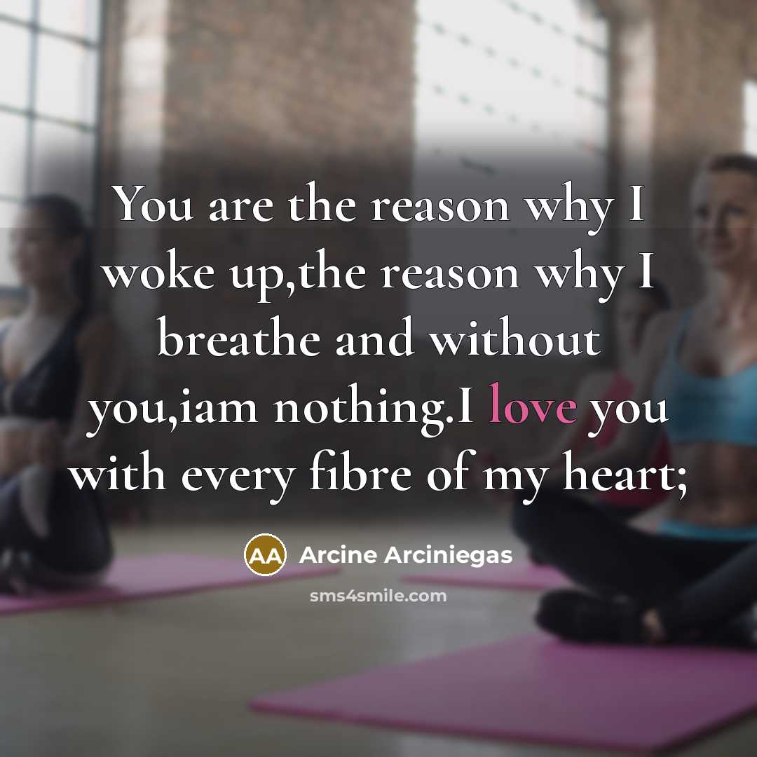“You are the reason why I woke up,the reason why I breathe and without you,iam nothing.I love you with every fibre of my heart;” quote by Arcine Arciniegas