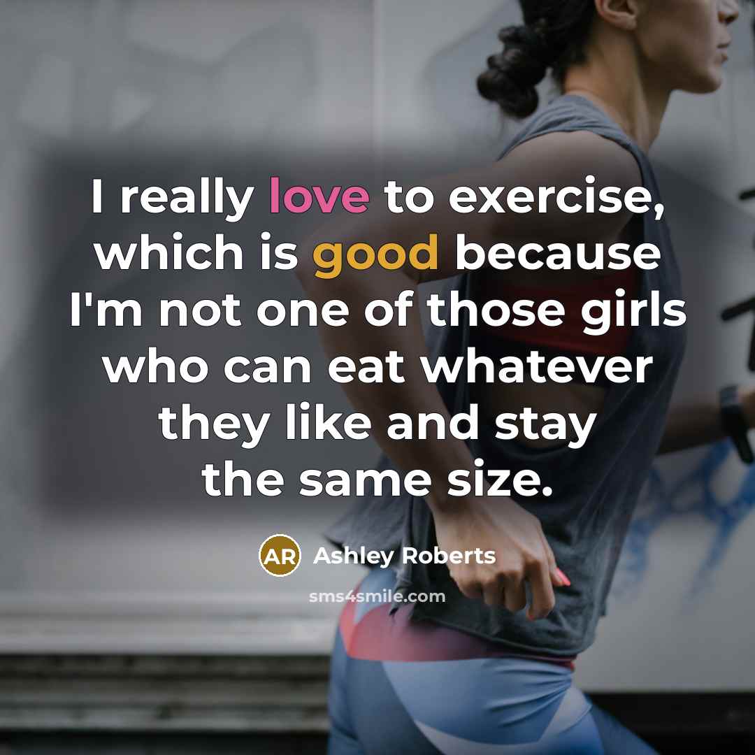 “I really love to exercise, which is good because I'm not one of those girls who can eat whatever they like and stay the same size.” quote by Ashley Roberts