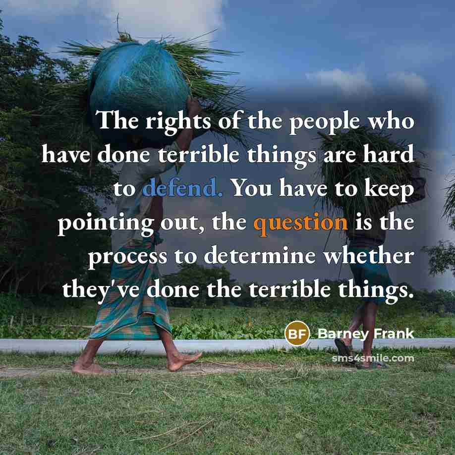 “The rights of the people who have done terrible things are hard to defend. You have to keep pointing out, the question is the process to determine whether they've done the terrible things.” quote by Barney Frank