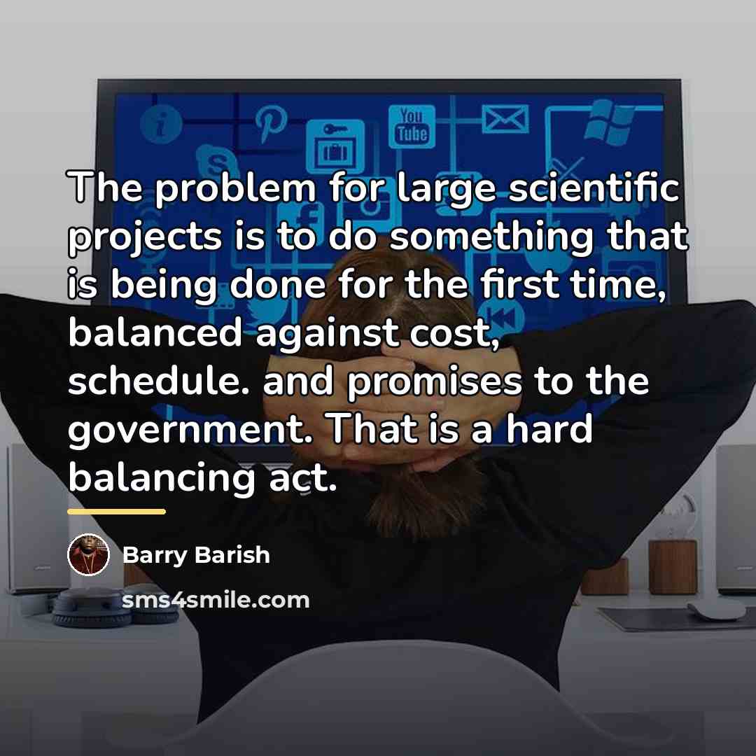 “The problem for large scientific projects is to do something…” quote by Barry Barish