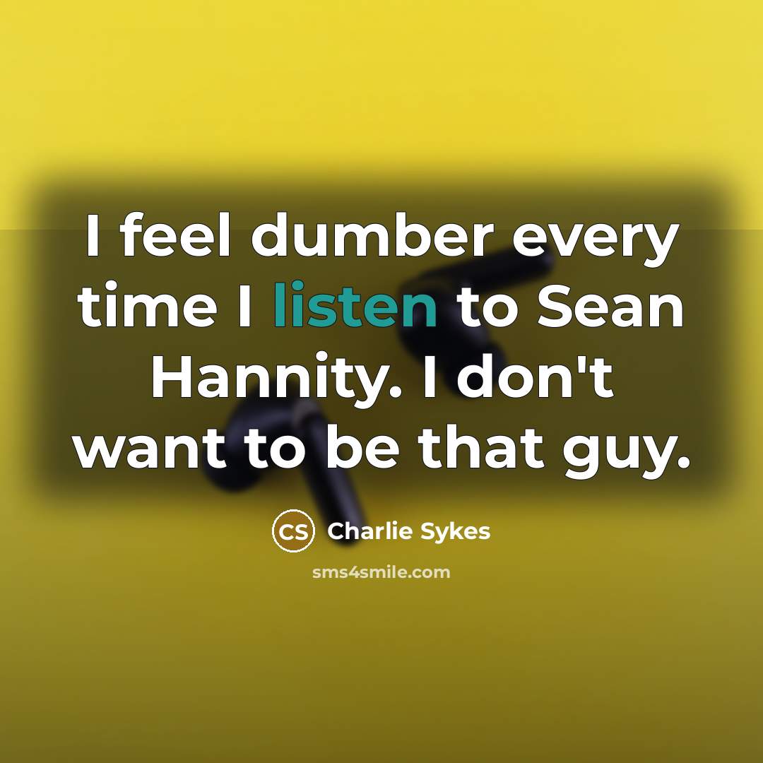 “I feel dumber every time I listen to Sean Hannity. I don't want to be that guy.” quote by Charlie Sykes