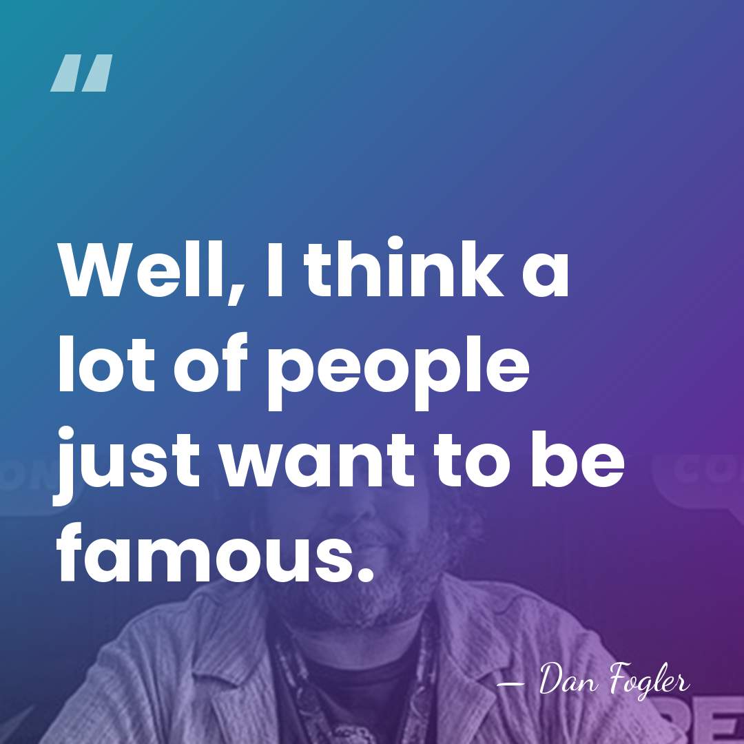 Well, I think a lot of people just want to be famous. - Dan Fogler