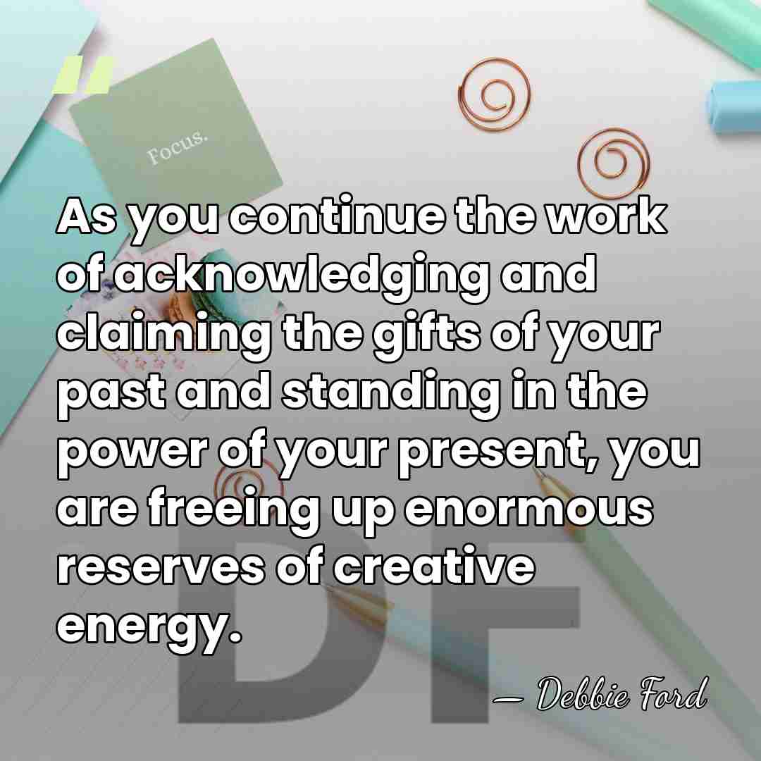 As you continue the work of acknowledging and claiming the gifts of&hellip; - Debbie Ford