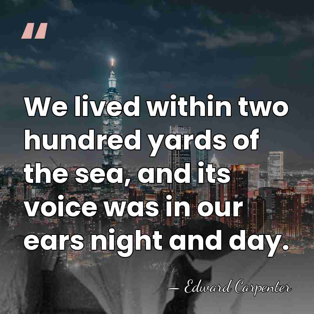 We lived within two hundred yards of the sea, and its voice&hellip; - Edward Carpenter