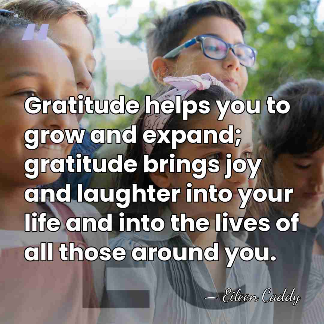 Gratitude helps you to grow and expand; gratitude brings joy and laughter&hellip; - Eileen Caddy