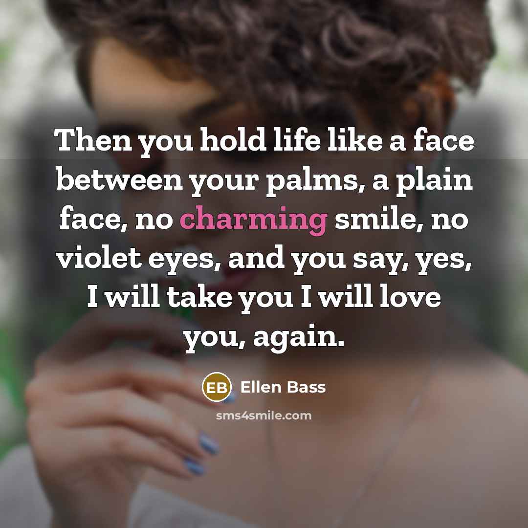 “Then you hold life like a face between your palms,…” quote by Ellen Bass