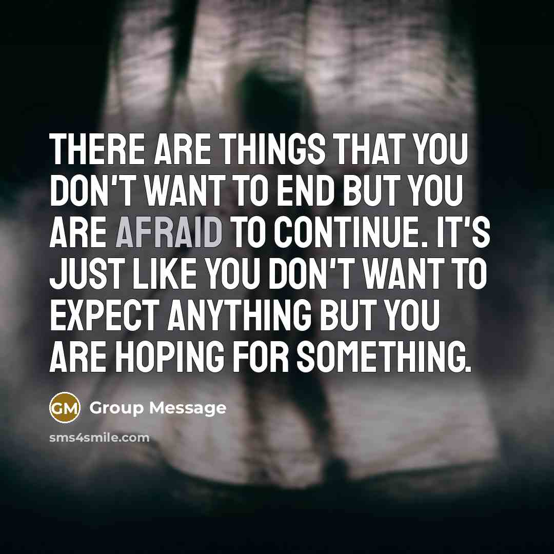 “There are things that you don't want to end but you are afraid to continue. It's just like you don't want to EXPECT anything but you are HOPING for something.” quote by Group Message