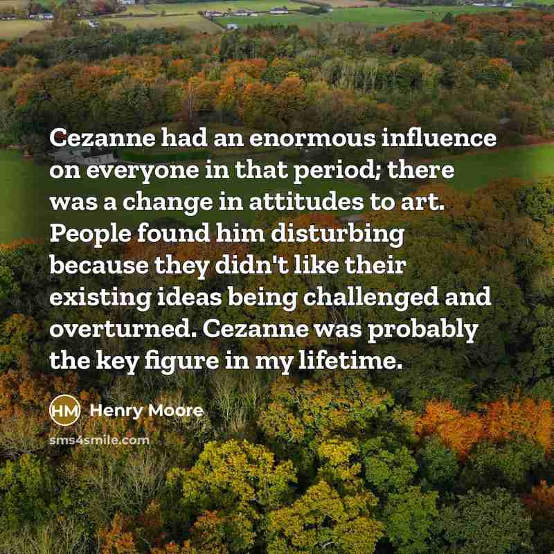 “Cezanne had an enormous influence on everyone in that period;…” quote by Henry Moore