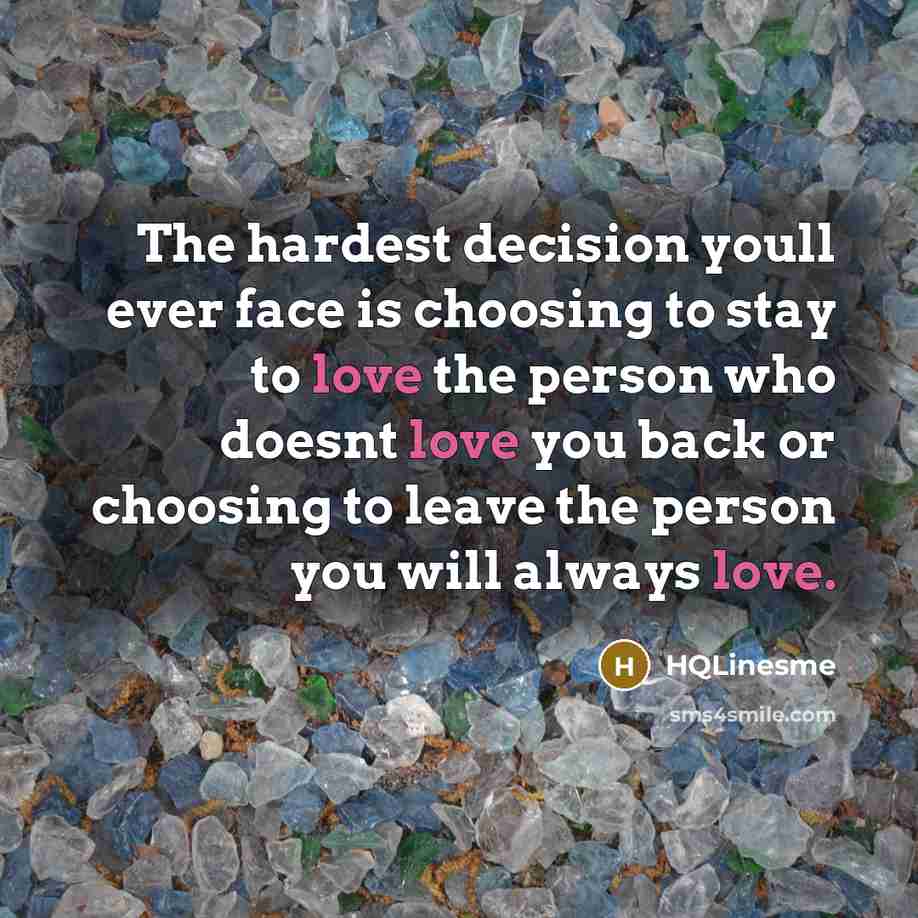 “The hardest decision youll ever face is choosing to stay to love the person who doesnt love you back or choosing to leave the person you will always love.” quote by HQLinesme