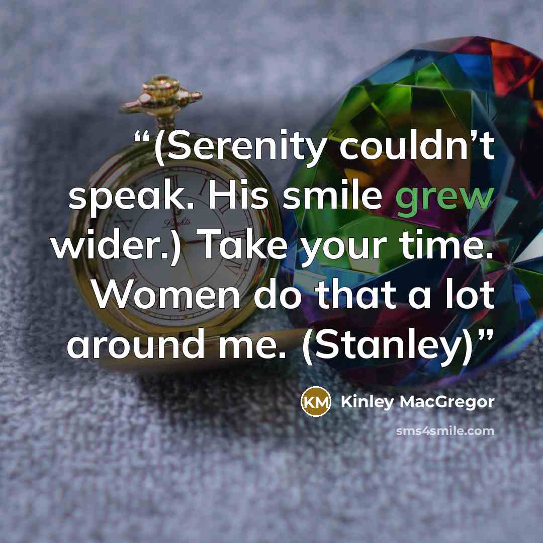 “(Serenity couldn’t speak. His smile grew wider.) Take your time. Women do that a lot around me. (Stanley)” quote by Kinley MacGregor