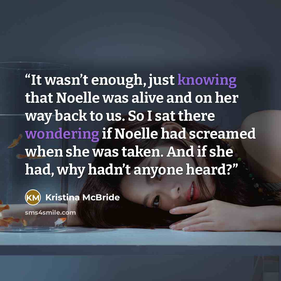 “It wasn’t enough, just knowing that Noelle was alive and on her way back to us. So I sat there wondering if Noelle had screamed when she was taken. And if she had, why hadn’t anyone heard?” quote by kristina mcbride