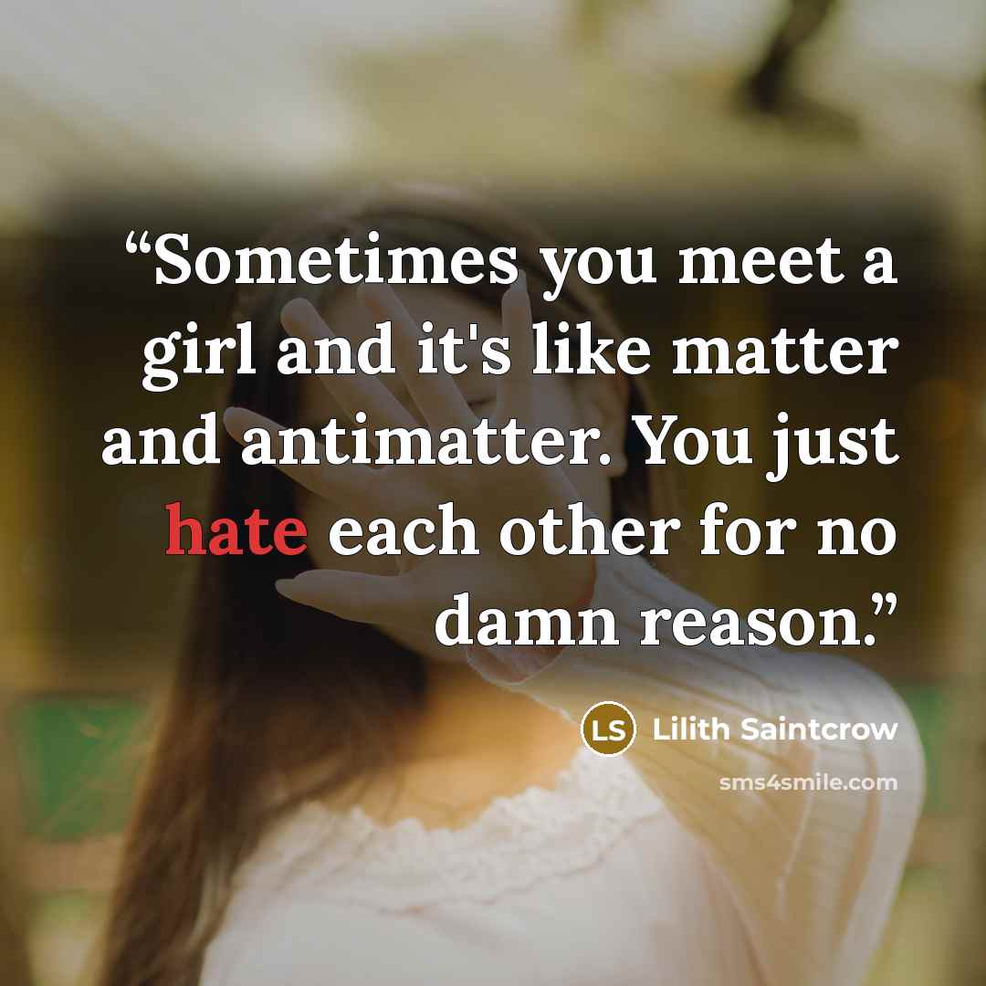 “Sometimes you meet a girl and it's like matter and antimatter. You just hate each other for no damn reason.” quote by Lilith Saintcrow