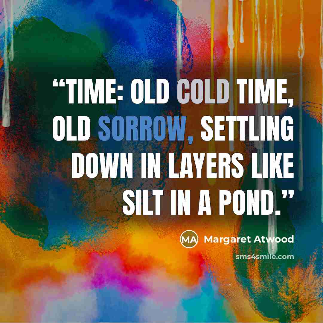 “Time: old cold time, old sorrow, settling down in layers like silt in a pond.” quote by Margaret Atwood