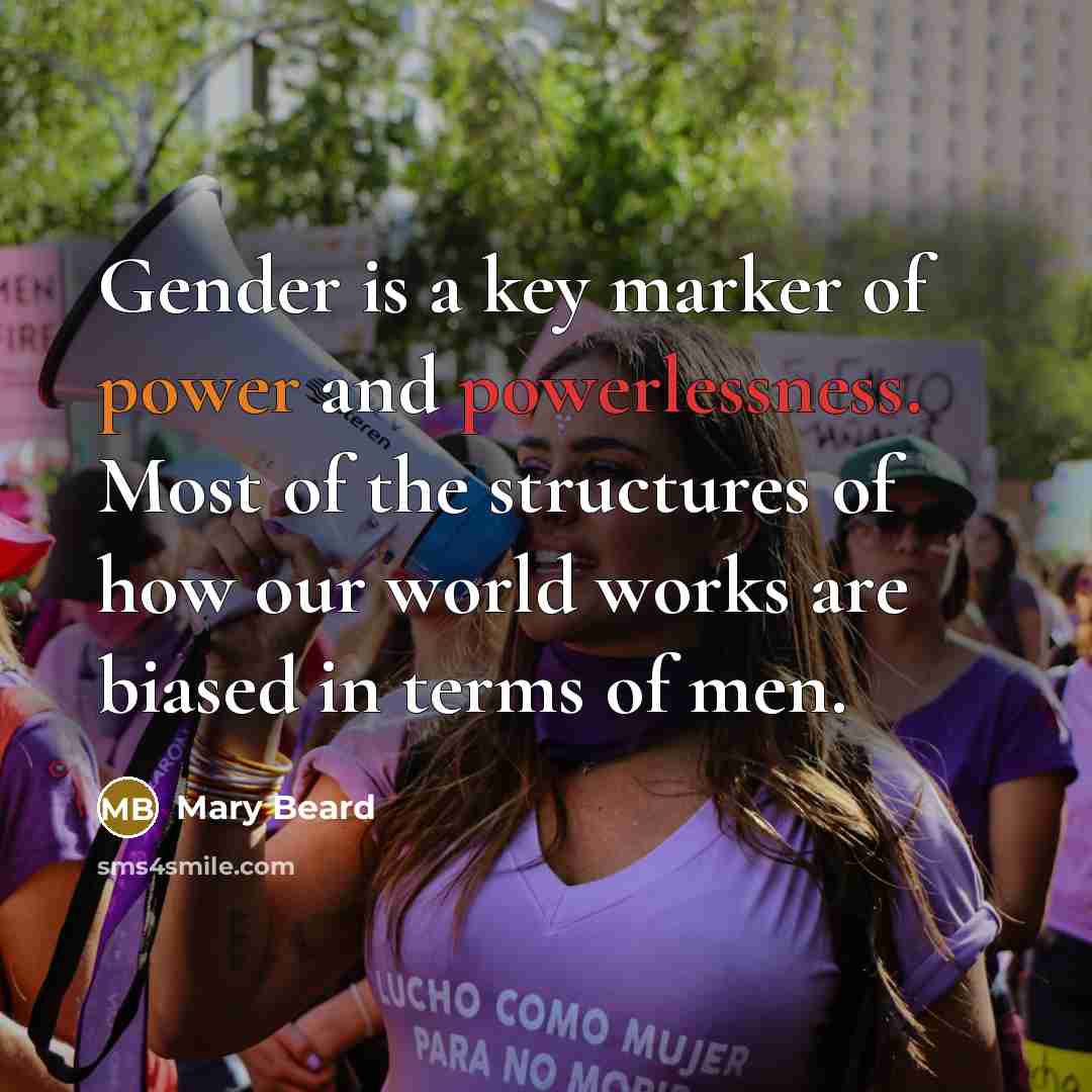 “Gender is a key marker of power and powerlessness. Most of the structures of how our world works are biased in terms of men.” quote by Mary Beard