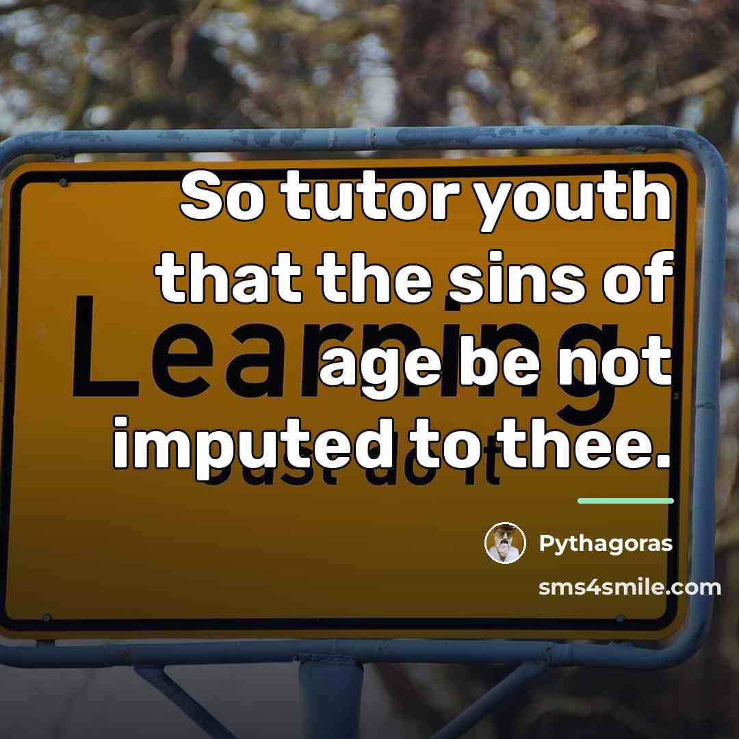 “So tutor youth that the sins of age be not…” quote by Pythagoras