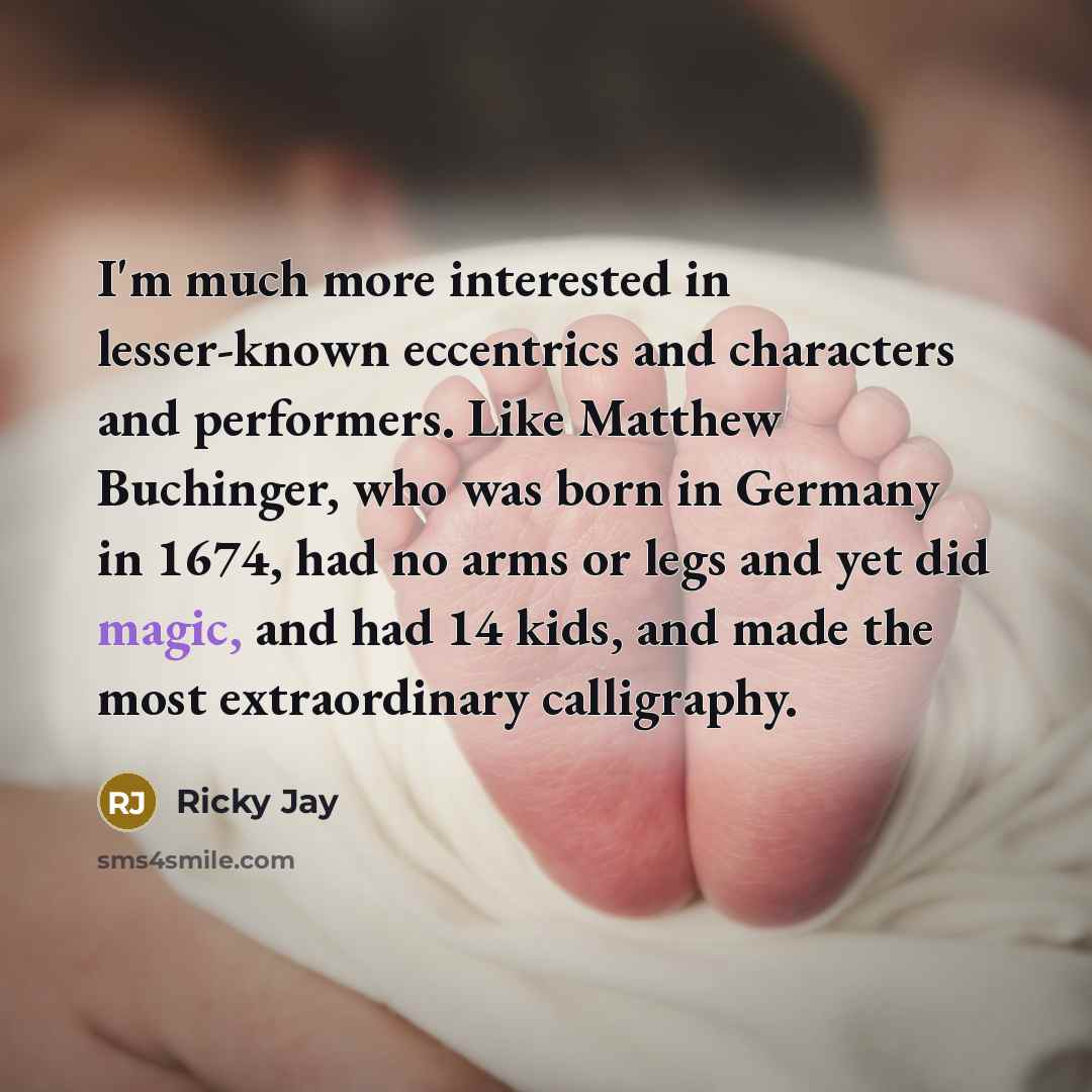 “I'm much more interested in lesser-known eccentrics and characters and…” quote by Ricky Jay