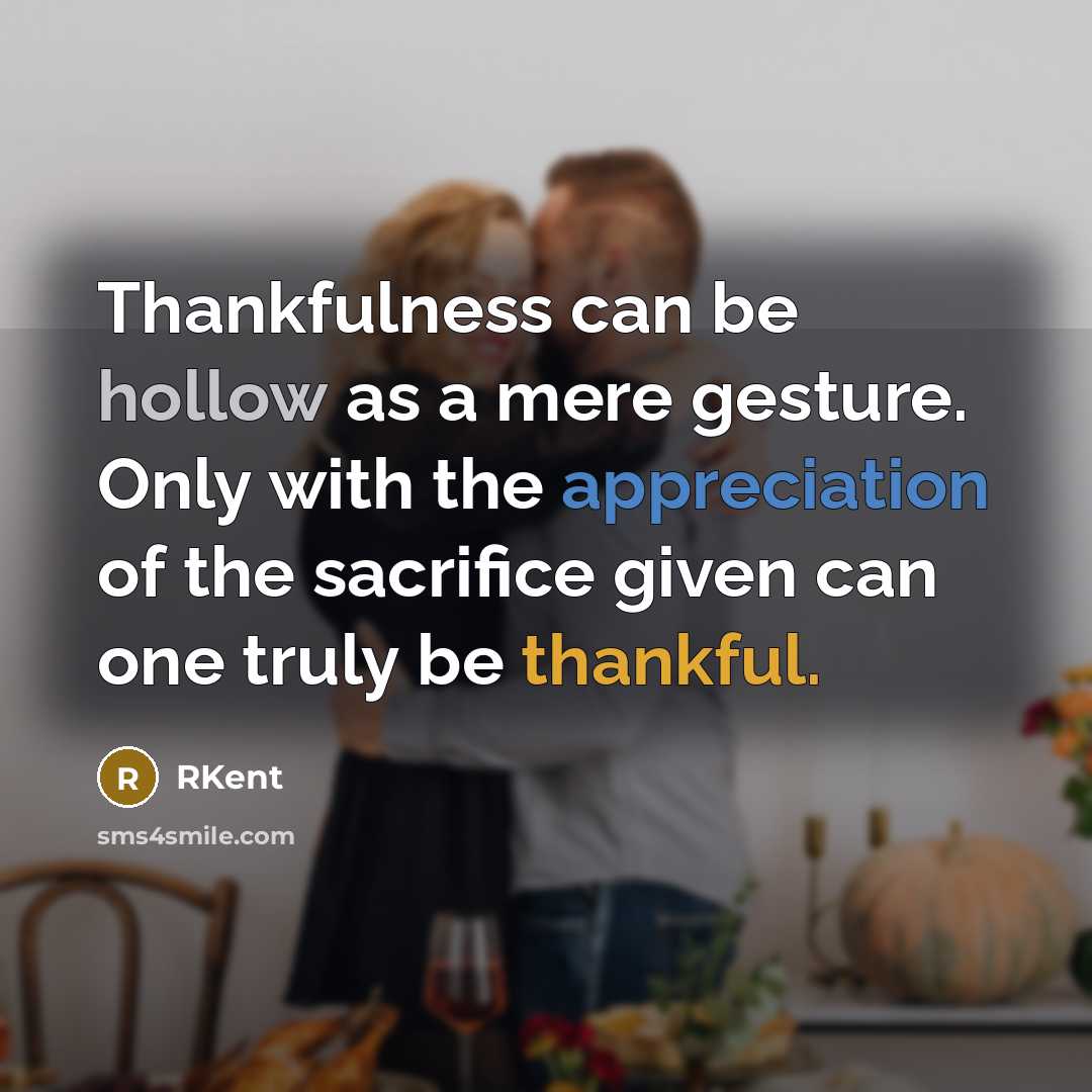 “Thankfulness can be hollow as a mere gesture. Only with the appreciation of the sacrifice given can one truly be thankful.” quote by RKent