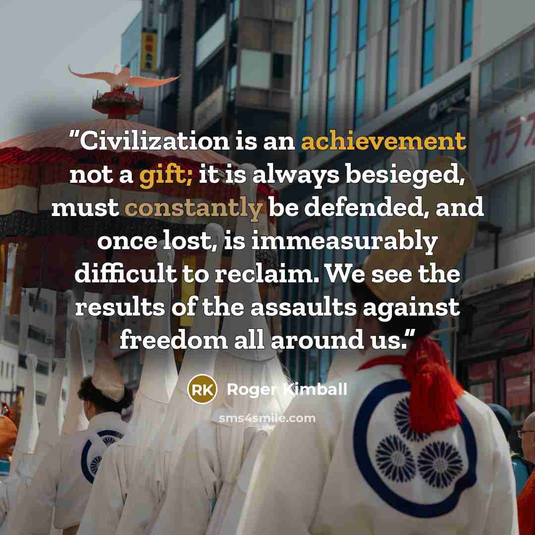 “Civilization is an achievement not a gift; it is always besieged, must constantly be defended, and once lost, is immeasurably difficult to reclaim. We see the results of the assaults against freedom all around us.” quote by Roger Kimball