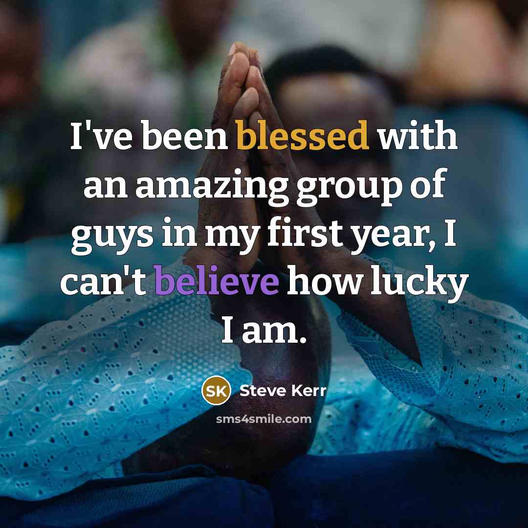 “I've been blessed with an amazing group of guys in my first year, I can't believe how lucky I am.” quote by Steve Kerr
