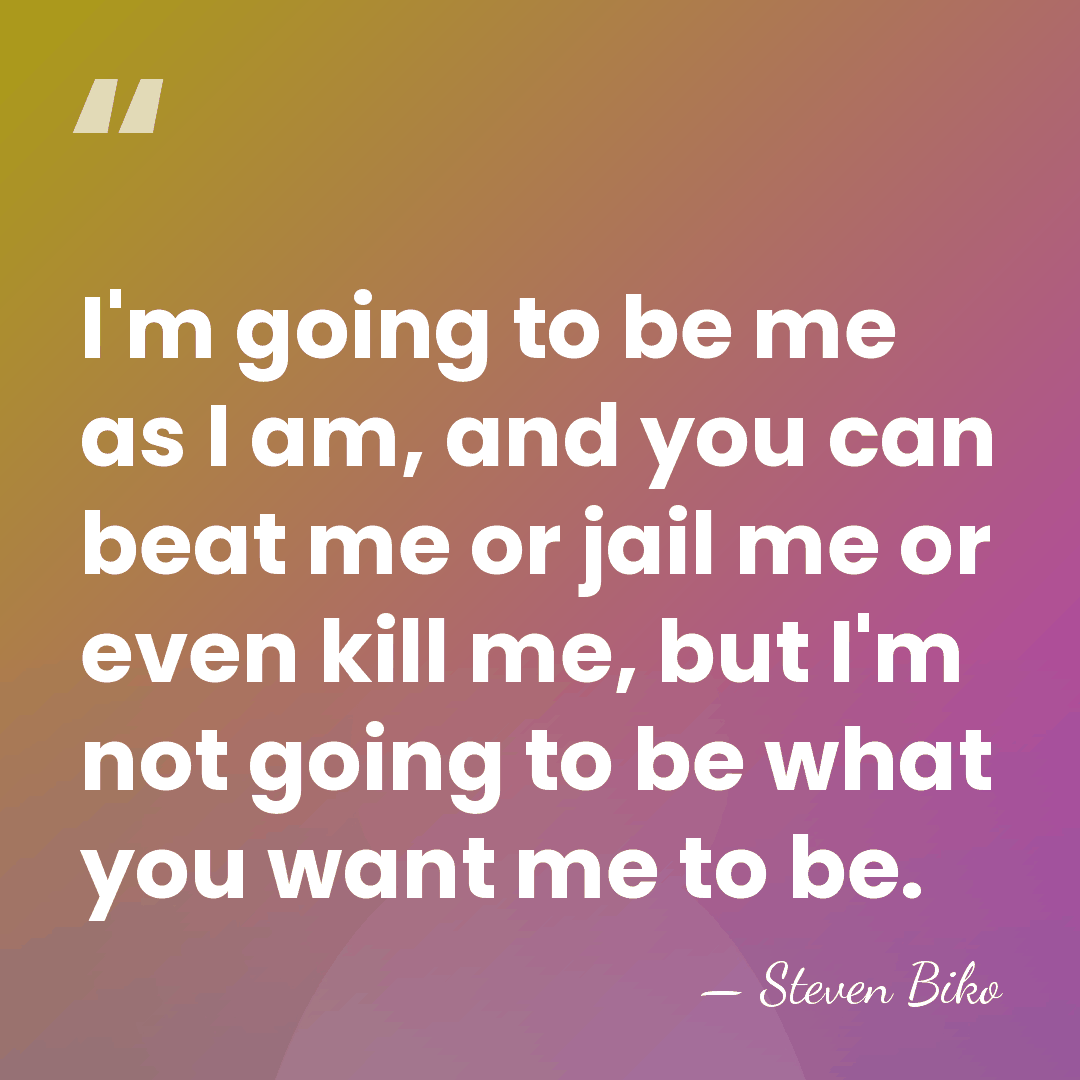 I'm going to be me as I am, and you can beat&hellip; - Steven Biko