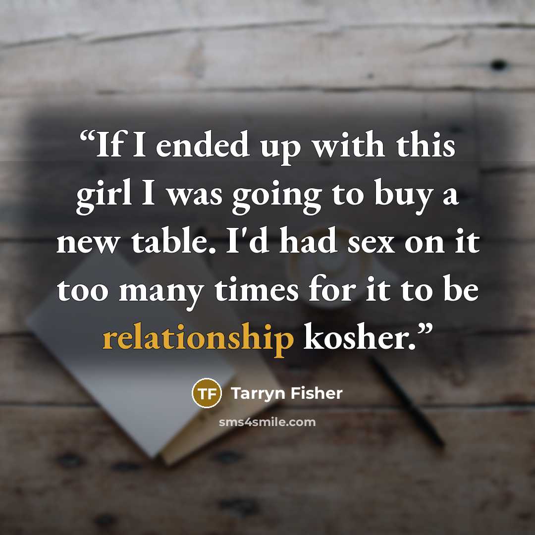 “If I ended up with this girl I was going to buy a new table. I'd had sex on it too many times for it to be relationship kosher.” quote by Tarryn Fisher
