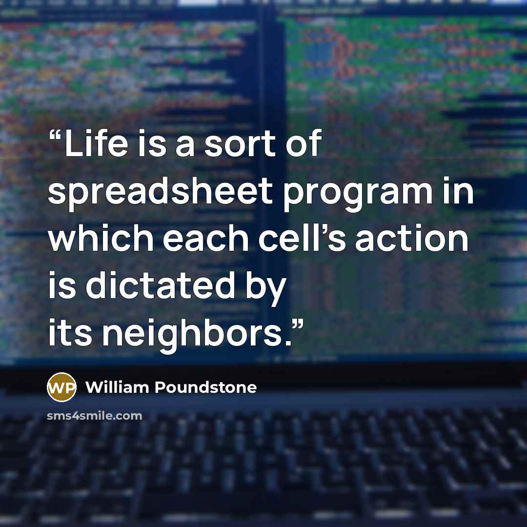“Life is a sort of spreadsheet program in which each cell’s action is dictated by its neighbors.” quote by William Poundstone
