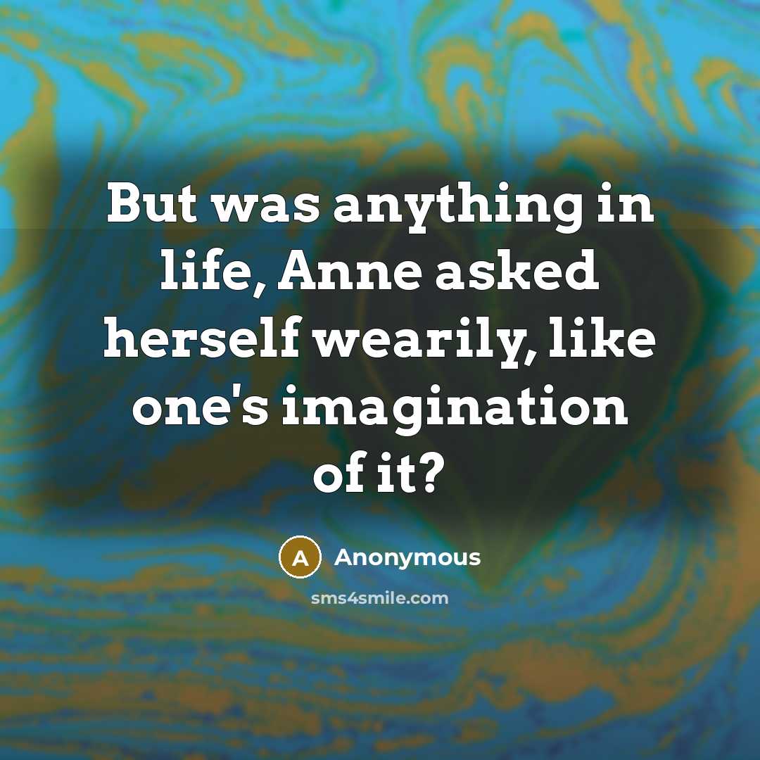 “But was anything in life, Anne asked herself wearily, like one's imagination of it?” quote by Anonymous