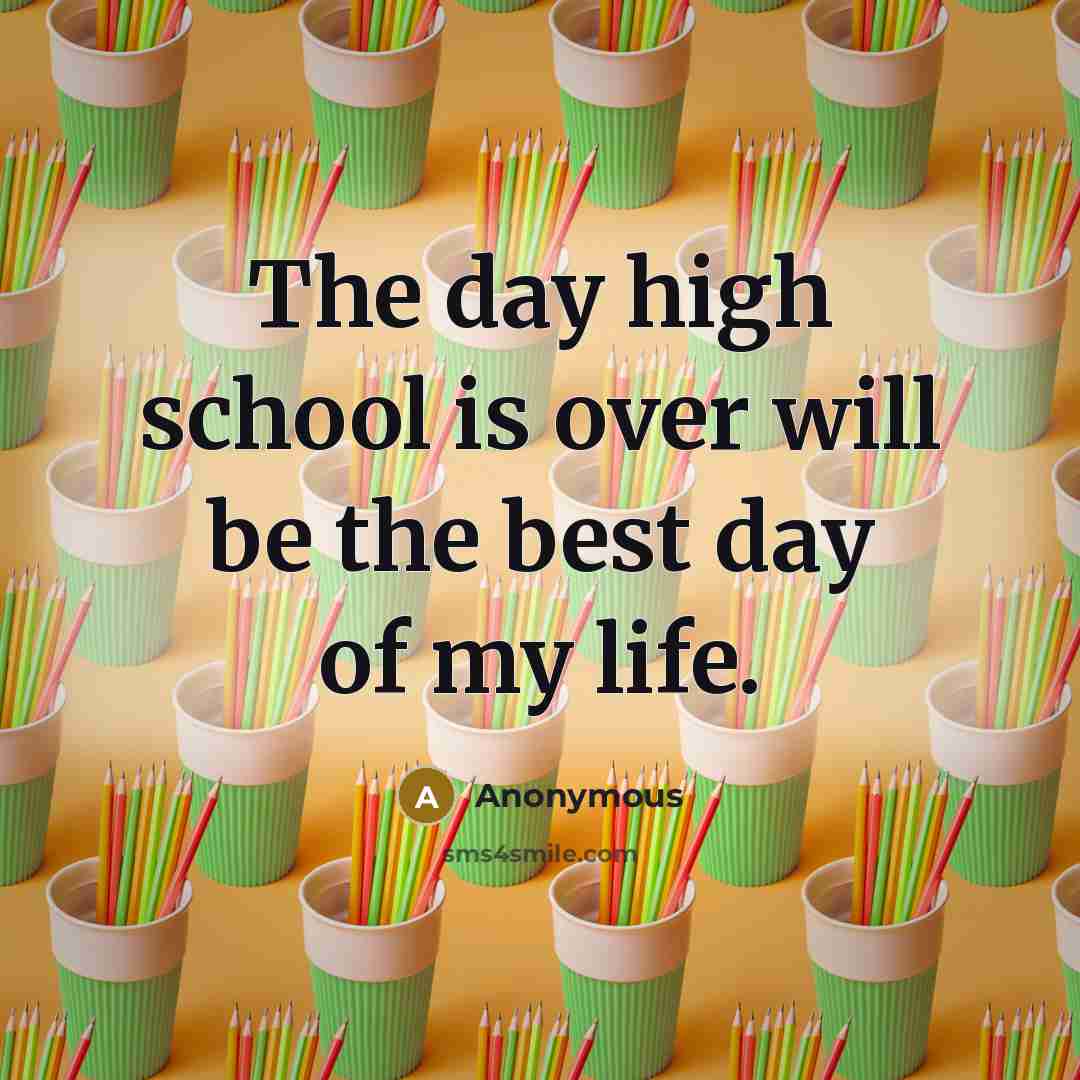 “The day high school is over will be the best day of my life.” quote by Anonymous