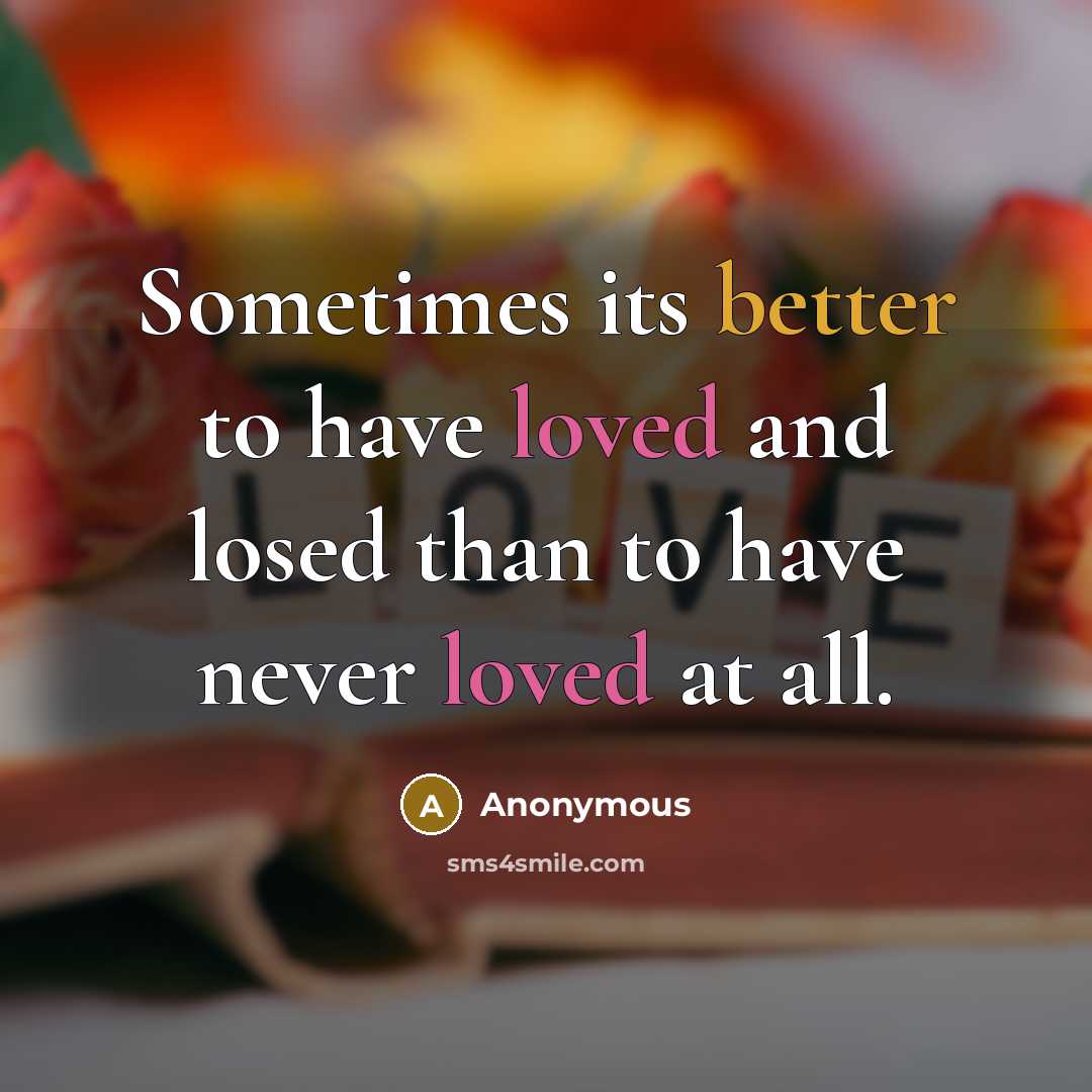 “Sometimes its better to have loved and losed than to have never loved at all.” quote by Anonymous
