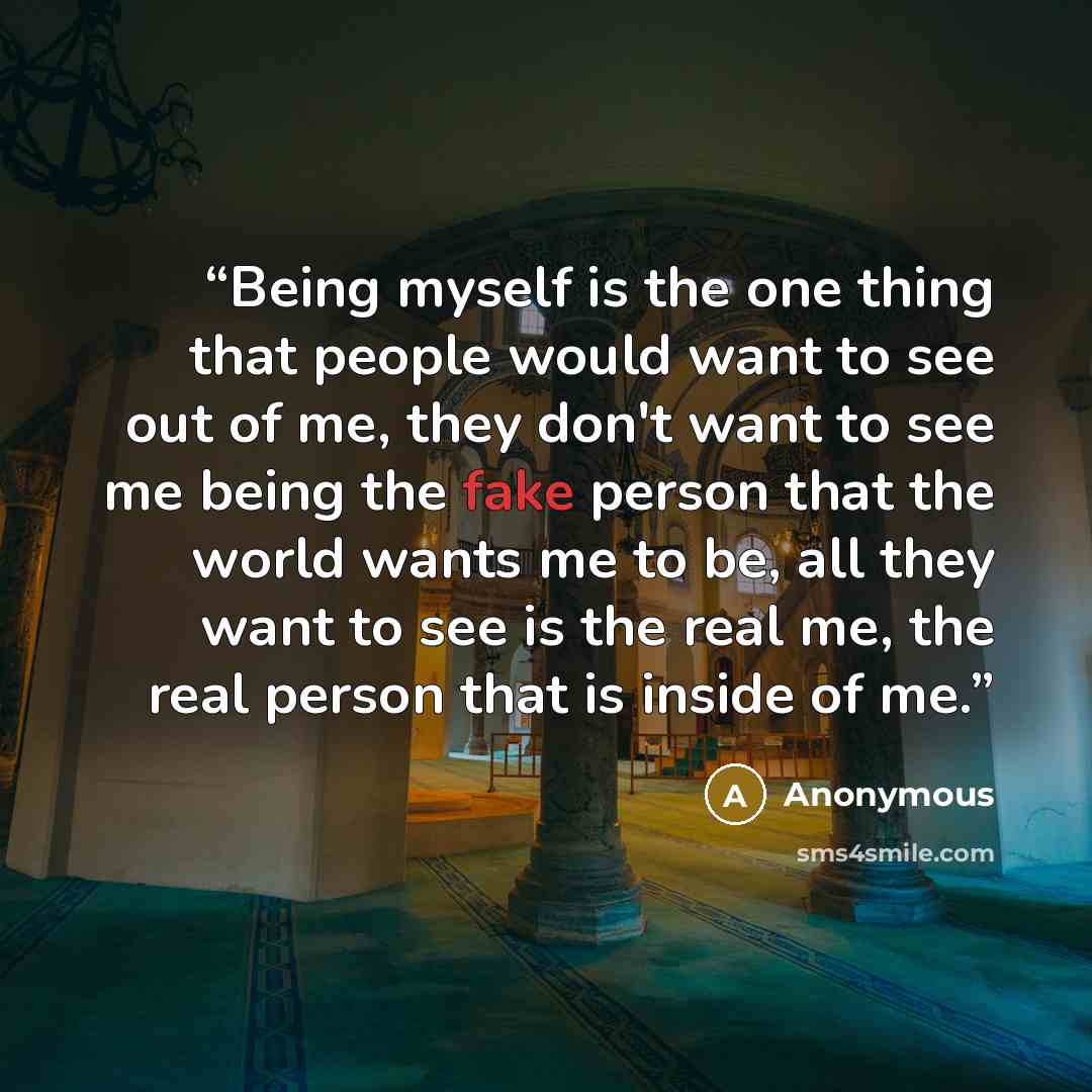 “Being myself is the one thing that people would want to see out of me, they don't want to see me being the fake person that the world wants me to be, all they want to see is the real me, the real person that is inside of me.” quote by Anonymous