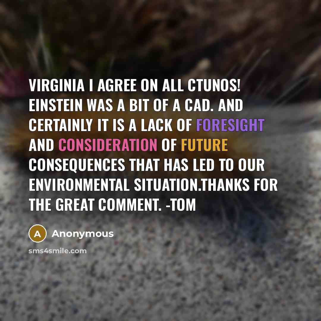 “Virginia I agree on all ctunos! Einstein was a bit of a cad. And certainly it is a lack of foresight and consideration of future consequences that has led to our environmental situation.Thanks for the great comment. -Tom” quote by Anonymous
