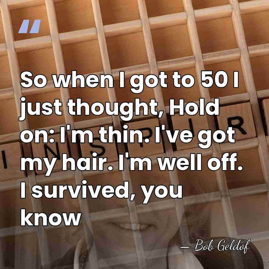 So when I got to 50 I just thought, Hold on: I'm&hellip; - Bob Geldof