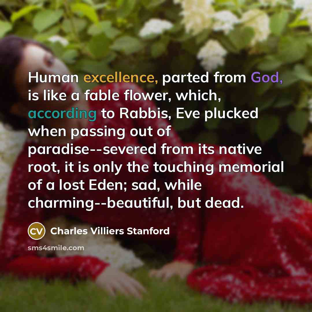 “Human excellence, parted from God, is like a fable flower,…” quote by Charles Villiers Stanford