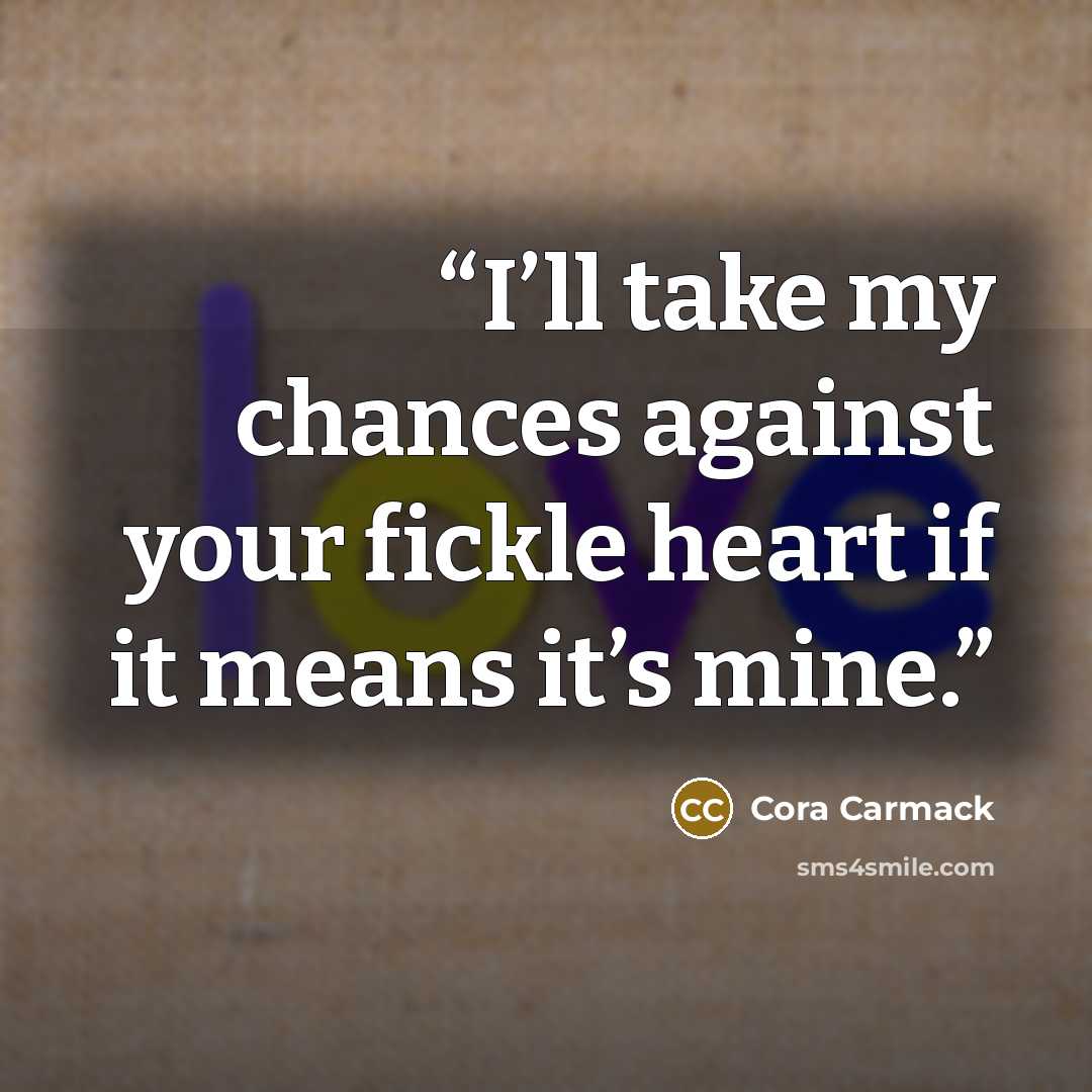 “I’ll take my chances against your fickle heart if it means it’s mine.” quote by Cora Carmack