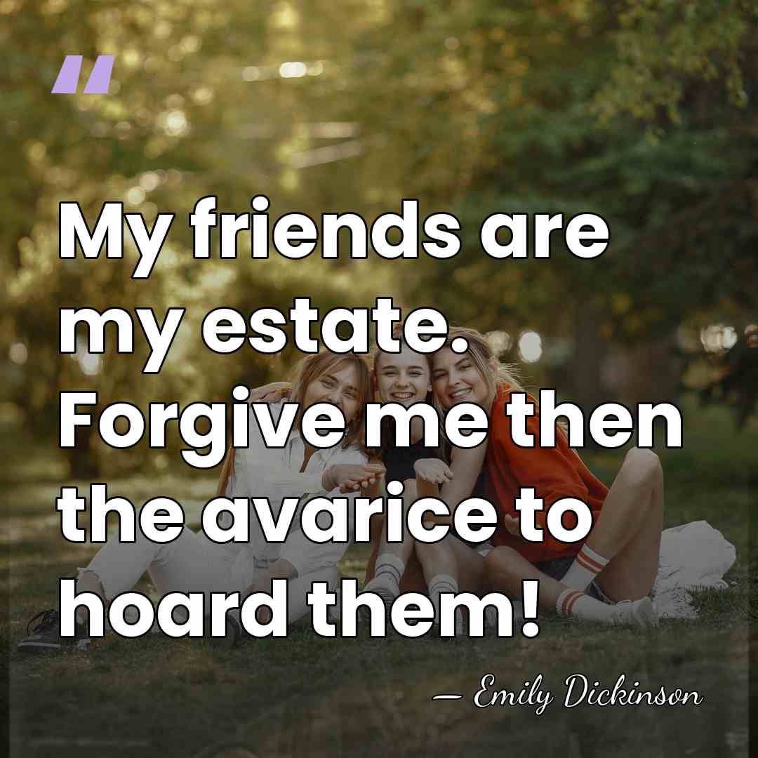 My friends are my estate. Forgive me then the avarice to hoard&hellip; - Emily Dickinson