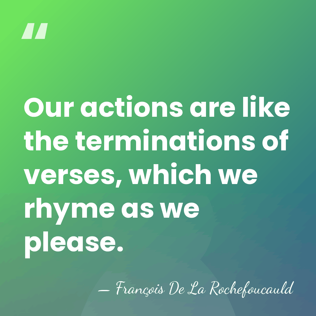 Our actions are like the terminations of verses, which we rhyme as&hellip; - Francois de La Rochefoucauld