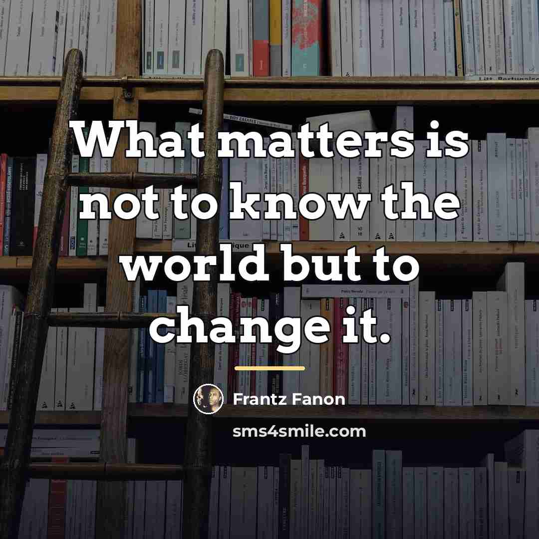 “What matters is not to know the world but to…” quote by Frantz Fanon