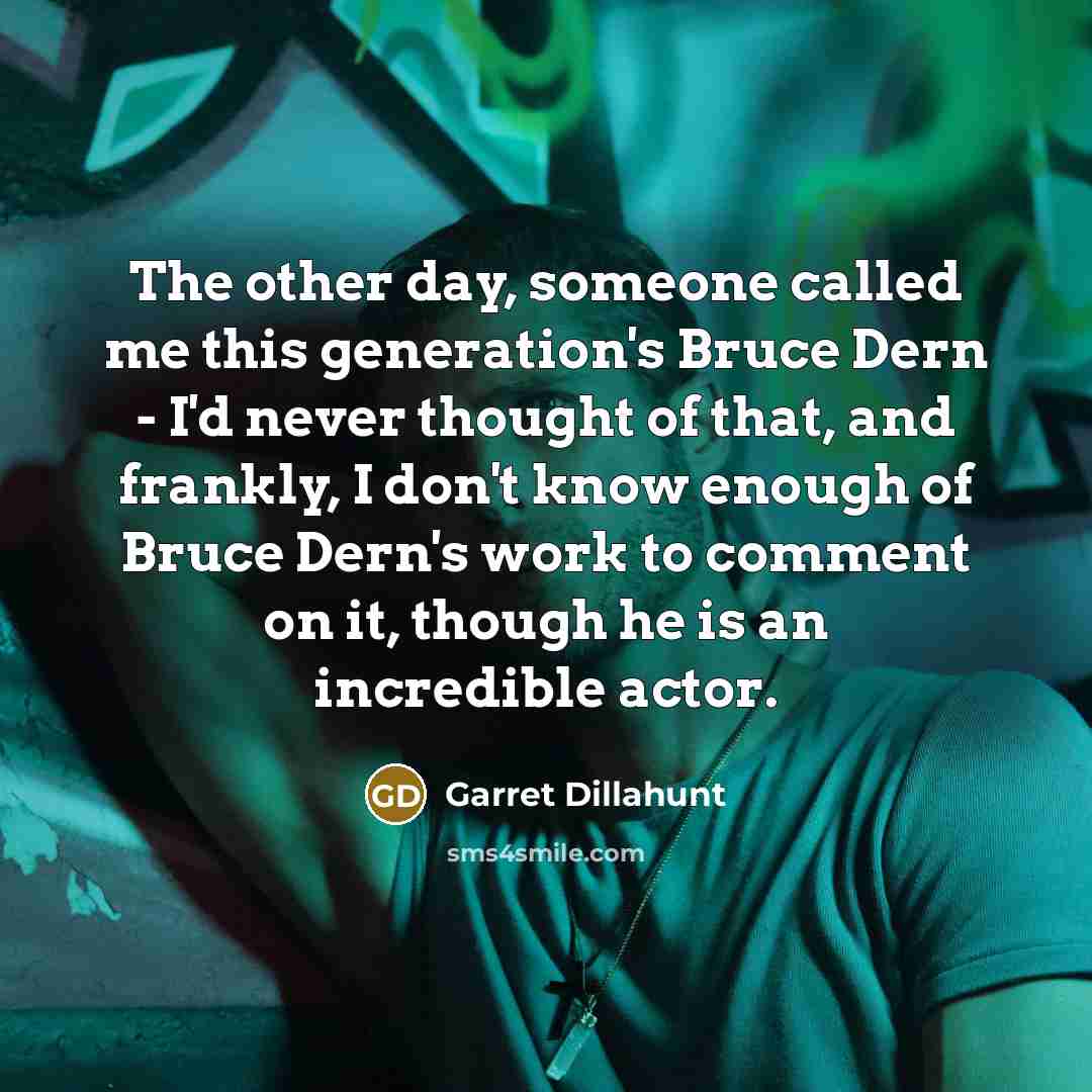 “The other day, someone called me this generation's Bruce Dern - I'd never thought of that, and frankly, I don't know enough of Bruce Dern's work to comment on it, though he is an incredible actor.” quote by Garret Dillahunt