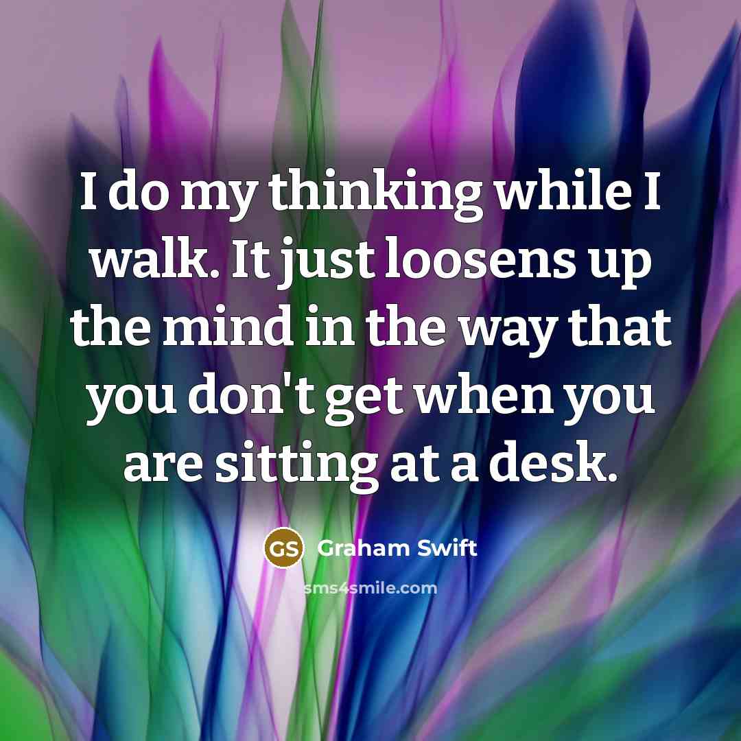 “I do my thinking while I walk. It just loosens…” quote by Graham Swift