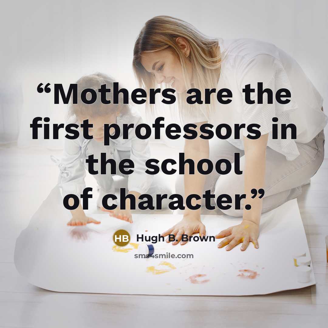 “Mothers are the first professors in the school of character.” quote by Hugh B. Brown
